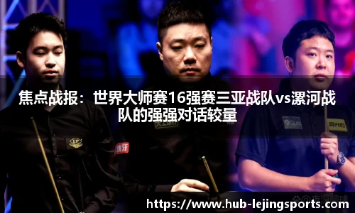 焦点战报：世界大师赛16强赛三亚战队vs漯河战队的强强对话较量